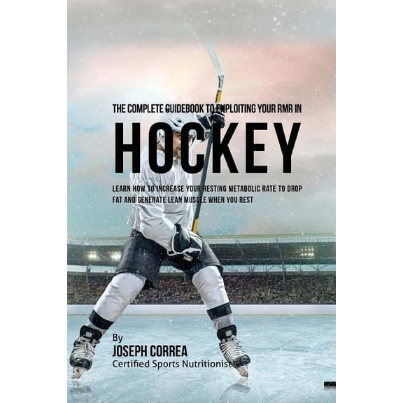 The Complete Guidebook to Exploiting Your Rmr in Hockey: Learn How to Increase Your Resting Metabolic Rate to Drop Fat and Generate Lean Muscle When Y