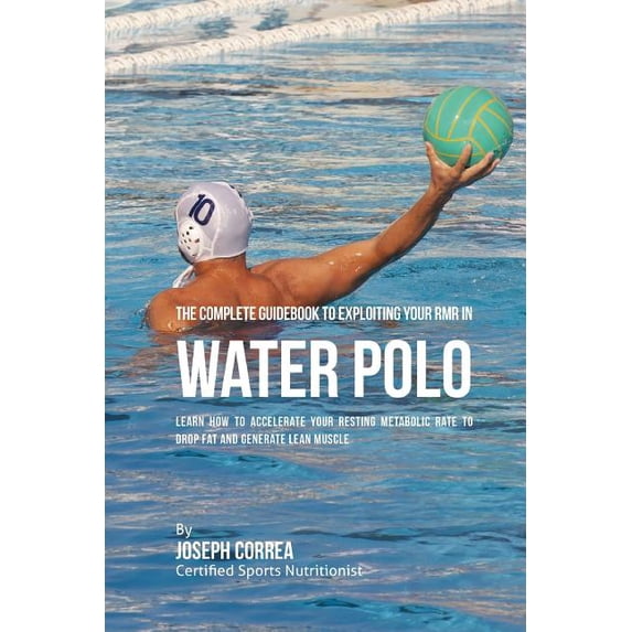 The Complete Guidebook to Exploiting Your RMR in Water Polo : Learn How to Accelerate Your Resting Metabolic Rate to Drop Fat and Generate Lean Muscle (Paperback)