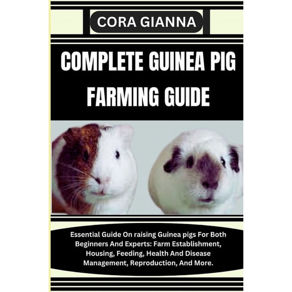 Complete Guinea Pig Farming Guide: Essential Guide On raising Guinea pigs For Both Beginners And Experts: Farm Establishment, Housing, Feeding, Health And Disease Management, Reproduction, And More. (