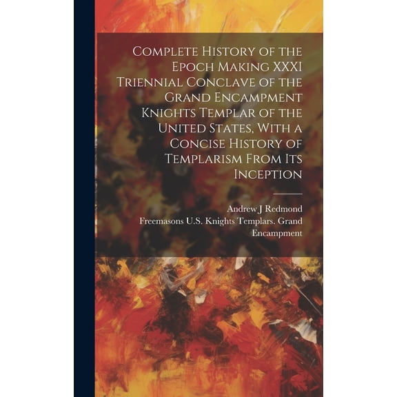 Complete History of the Epoch Making XXXI Triennial Conclave of the Grand Encampment Knights Templar of the United States, With a Concise History of Templarism From its Inception (Hardcover)