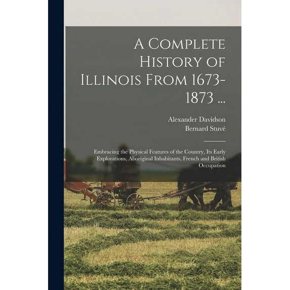 A Complete History of Illinois From 1673-1873 ... : Embracing the Physical Features of the Country, Its Early Explorations, Aboriginal Inhabitants, French and British Occupation (Paperback)