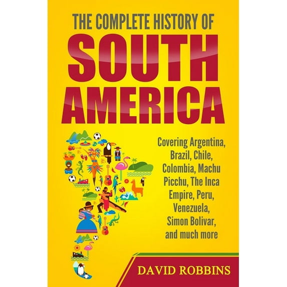 The Complete History of South America: Covering Argentina, Brazil, Chile, Colombia, Machu Picchu, (Paperback) by David Robbins