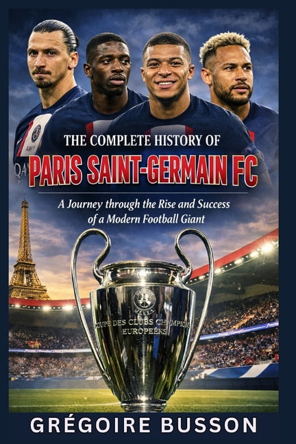 The Complete History of Paris Saint-Germain FC: A Journey through the Rise and Success of a Modern Football Giant, (Paperback)