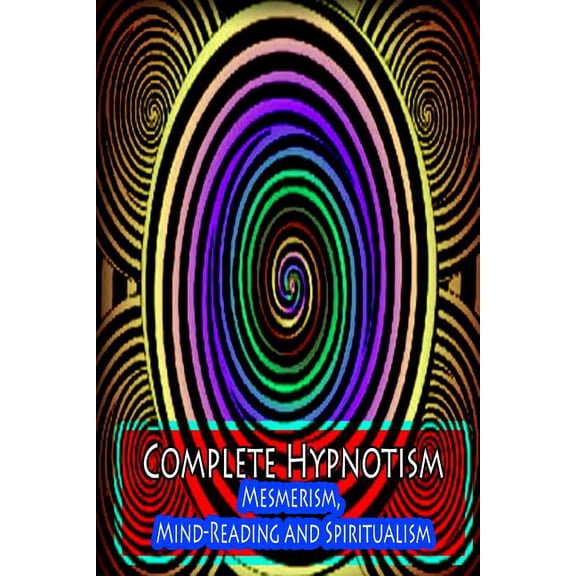 Complete Hypnotism: Mesmerism, Mind-Reading and Spiritualism, (Paperback)