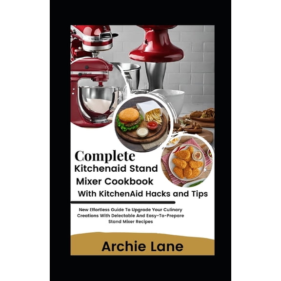 Complete KitchenAid Stand Mixer Cookbook - With KitchenAid Hacks and Tips: New Effortless Guide To Upgrade Your Culinary, (Paperback)