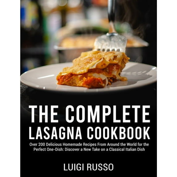 The Complete Lasagna Cookbook : Over 200 Delicious Homemade Recipes From Around the World for the Perfect One-Dish: Discover a New Take on a Classical Italian Dish (Paperback)