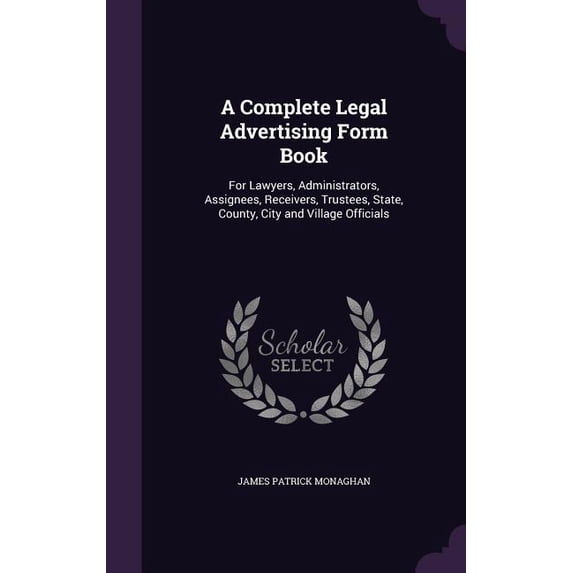 A Complete Legal Advertising Form Book : For Lawyers, Administrators, Assignees, Receivers, Trustees, State, County, City and Village Officials (Hardcover)