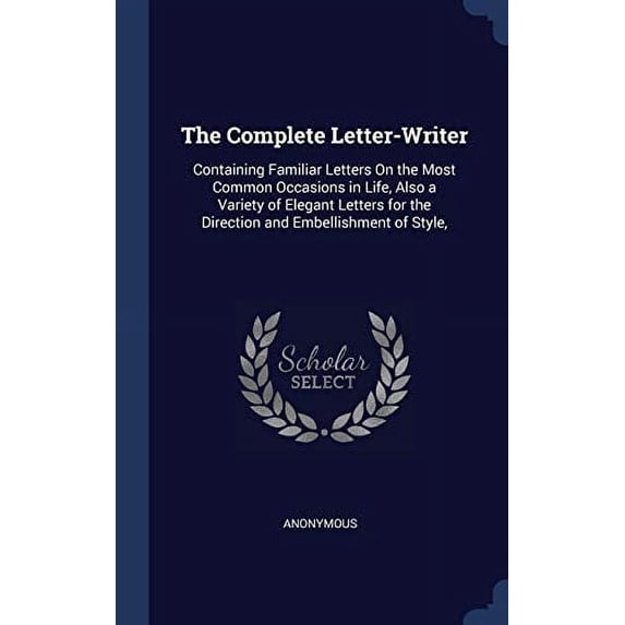 The Complete Letter-Writer: Containing Familiar Letters On the Most Common Occasions in Life, Also a Variety of Elegant Letters for the Direction and Embellishment of Style, Hardcover 1298970148 Ano