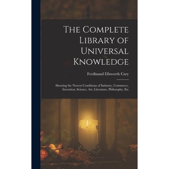 The Complete Library of Universal Knowledge: Showing the Newest Conditions of Industry, Commerce, Invention, Science, Ar, (Hardcover)