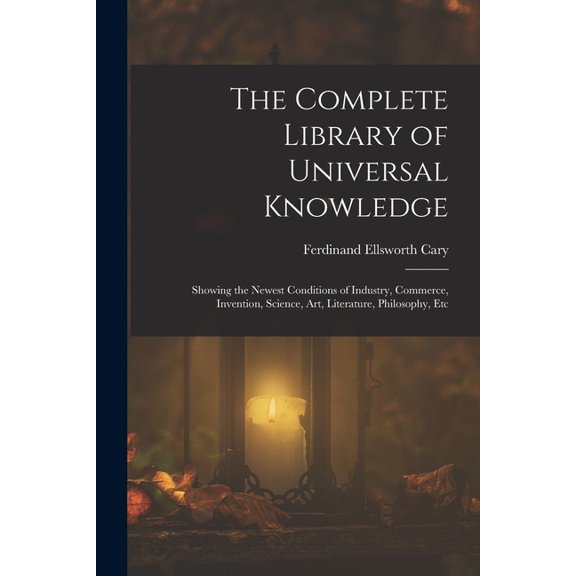 The Complete Library of Universal Knowledge: Showing the Newest Conditions of Industry, Commerce, Invention, Science, Ar, (Paperback)