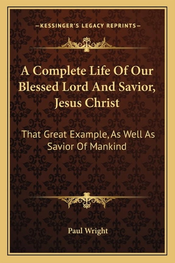 A Complete Life Of Our Blessed Lord And Savior, Jesus Christ: That Great Example, As Well As Savior Of Mankind Paperback 1163292664 9781163292662 Paul Wright