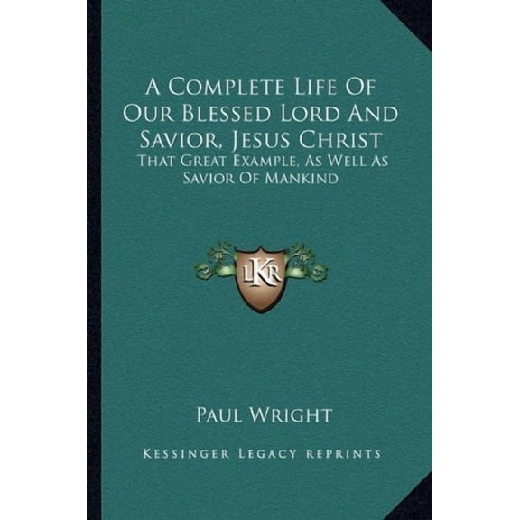 A Complete Life Of Our Blessed Lord And Savior, Jesus Christ: That Great Example, As Well As Savior Of Mankind Paperback 1163292664 9781163292662 Paul Wright