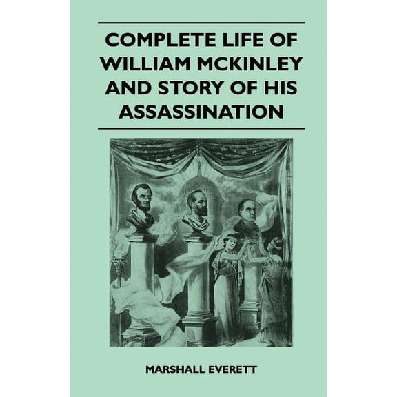 Complete Life Of William McKinley And Story Of His Assassination - An Authentic And Official Memorial Edition, Containing Every Incident In The Career