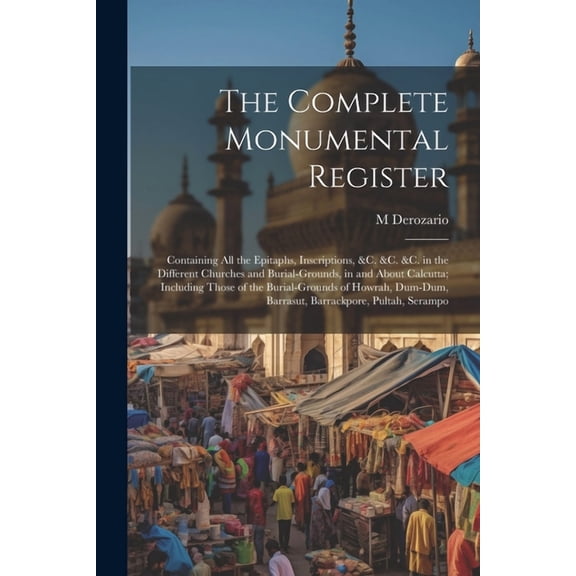 The Complete Monumental Register : Containing All the Epitaphs, Inscriptions, &C. &C. &C. in the Different Churches and Burial-Grounds, in and About Calcutta; Including Those of the Burial-Grounds of Howrah, Dum-Dum, Barrasut, Barrackpore, Pultah, Serampo (Paperback)