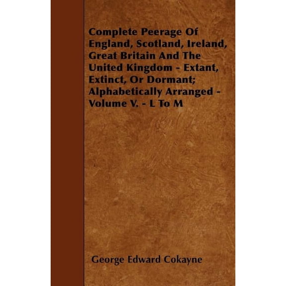 Complete Peerage Of England, Scotland, Ireland, Great Britain And The United Kingdom - Extant, Extinct, Or Dormant; Alph, (Paperback)