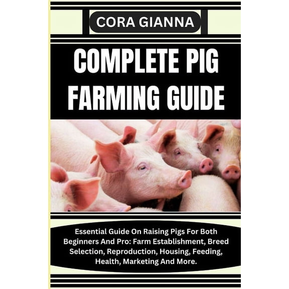 Complete Pig Farming Guide: Essential Guide On Raising Pigs For Both Beginners And Pro: Farm Establishment, Breed Selection, Reproduction, Housing, Feeding, Health, Marketing And More. (Paperback)