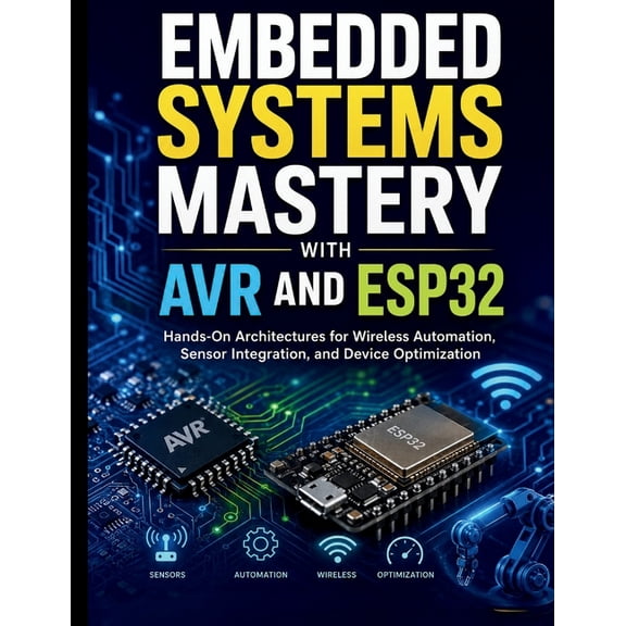 Complete Programming, Embedded Systems, Embedded Systems Mastery with AVR and ESP32: Hands-On Architectures for Wireless Automation, Sensor Integration, and Dev, Book 7, (Paperback)