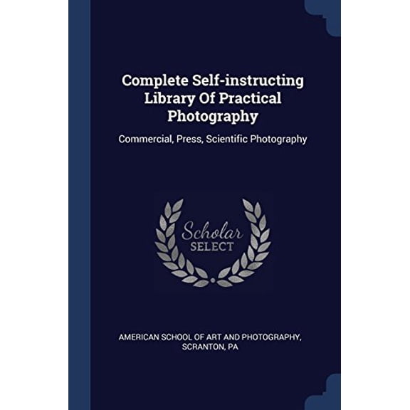 Complete Self-instructing Library Of Practical Photography: Commercial, Press, Scientific Photography Paperback 1377127192 9781377127194 American School of Art and Photography