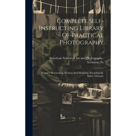 Complete Self-instructing Library Of Practical Photography: Negative Retouching, Etching And Modeling. Encyclopedic Index. Glossary (Hardcover)