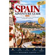 The Complete Spain Adventure Guide Explore Iconic Cities, Hidden Gems, Local Flavors & Unforgettable Experiences, Paperback