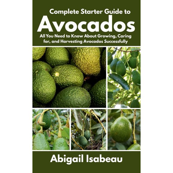 Complete Starter Guide to Avocados: All You Need to Know About Growing, Caring for, and Harvesting Avocados Successfully, (Paperback)