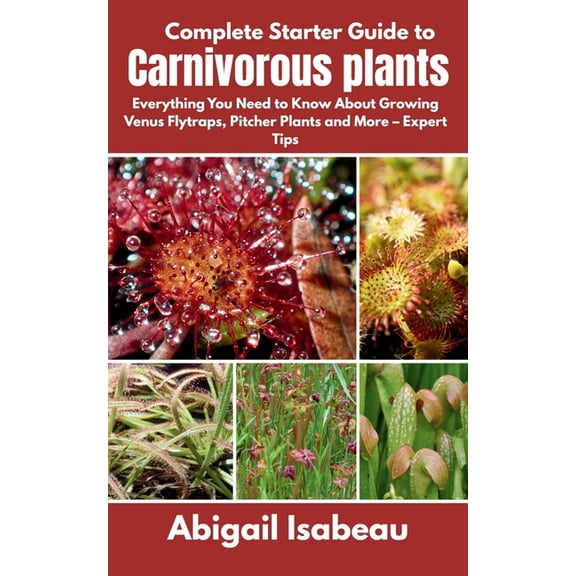 Complete Starter Guide to Carnivorous plants: Everything You Need to Know About Growing Venus Flytraps, Pitcher Plants a, (Paperback)