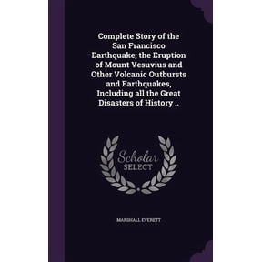 Complete Story of the San Francisco Earthquake; the Eruption of Mount Vesuvius and Other Volcanic Outbursts and Earthquakes, Including all the Great Disasters of History .. (Hardcover)