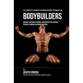 The Complete Strength Training Workout Program for Bodybuilders: Improve Your Power, Stamina, and Recovery Time Through Strength Training and Proper N