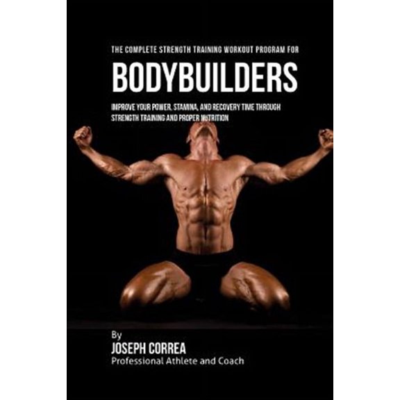 The Complete Strength Training Workout Program for Bodybuilders: Improve Your Power, Stamina, and Recovery Time Through Strength Training and Proper N