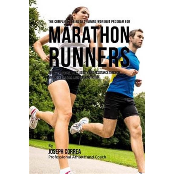 The Complete Strength Training Workout Program for Marathon Runners: Develop Stamina, Speed, Agility, and Resistance Through Strength Training and Pro