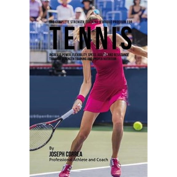 The Complete Strength Training Workout Program for Tennis: Increase Power, Flexibility, Speed, Agility, and Resistance Through Strength Training and P