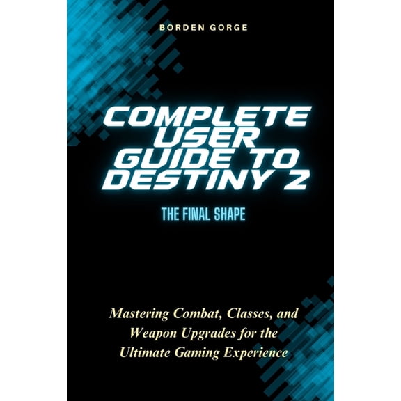 Complete User Guide to Destiny 2: The Final Shape: Mastering Combat, Classes, and Weapon Upgrades for the Ultimate Gamin, (Paperback)