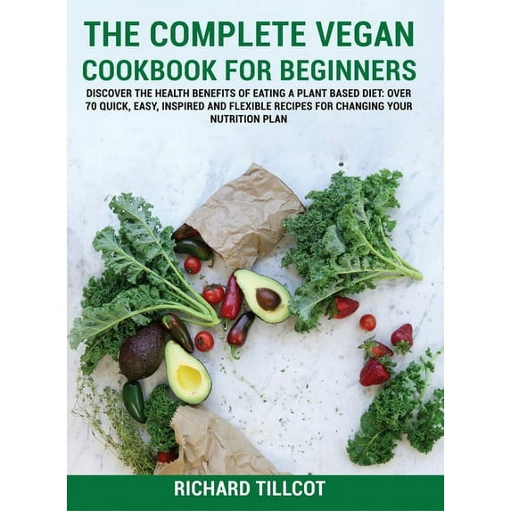 The Complete Vegan & Vegetarian Cookbook: The Complete Vegan Cookbook For Beginners : Discover The Health Benefits of Eating a Plant Based Diet: Over 70 Quick, Easy, Inspired and Flexible Recipes For Changing Your Nutrition Plan (Series #1) (Hardcover)