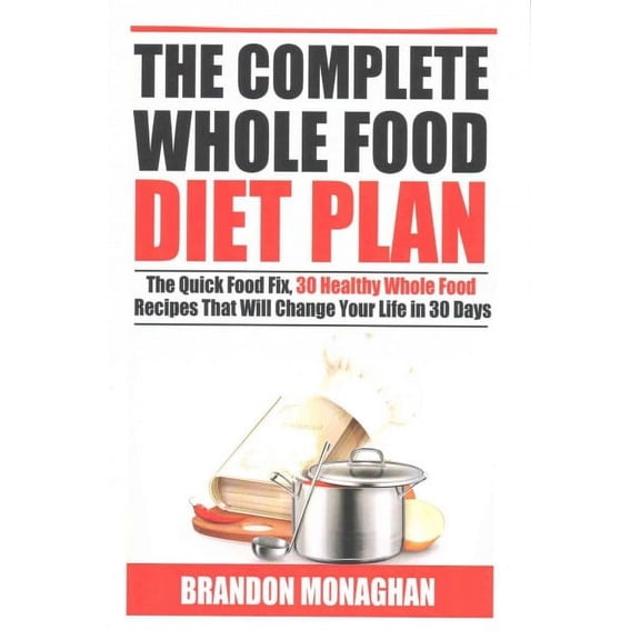 Complete Whole Food Diet Plan : The Quick Food Fix, 30 Healthy Whole Food Recipes That Will Change Your Life in 30 Days