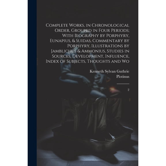 Complete Works, in Chronological Order, Grouped in Four Periods; With Biography by Porphyry, Eunapius, & Suidas, Commentary by Porphyry, Illustrations by Jamblichus & Ammonius, Studies in Sources, Dev
