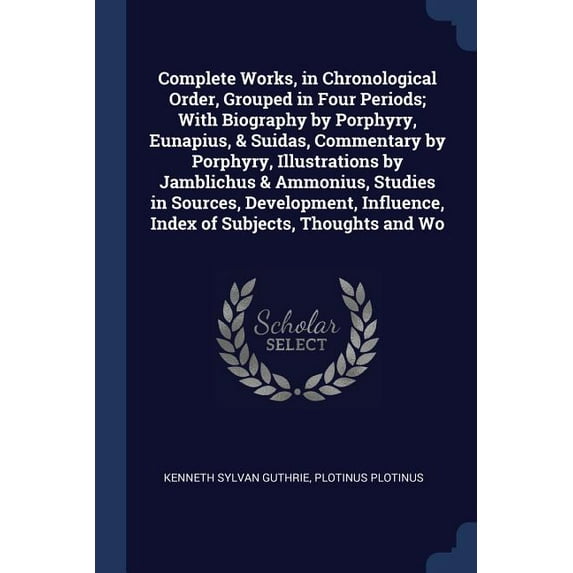 Complete Works, in Chronological Order, Grouped in Four Periods; With Biography by Porphyry, Eunapius, & Suidas, Commentary by Porphyry, Illustrations by Jamblichus & Ammonius, Studies in Sources, Dev