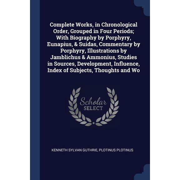 Complete Works, in Chronological Order, Grouped in Four Periods; With Biography by Porphyry, Eunapius, & Suidas, Commentary by Porphyry, Illustrations by Jamblichus & Ammonius, Studies in Sources, Dev
