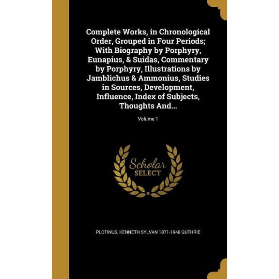 Complete Works, in Chronological Order, Grouped in Four Periods; With Biography by Porphyry, Eunapius, & Suidas, Commentary by Porphyry, Illustrations by Jamblichus & Ammonius, Studies in Sources, Dev