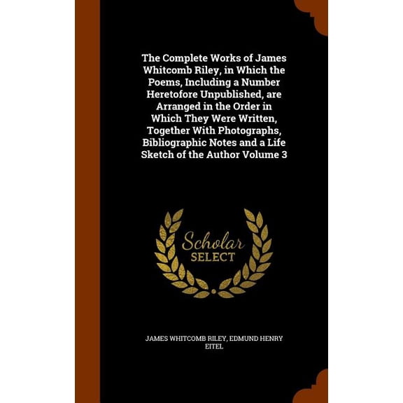 The Complete Works of James Whitcomb Riley, in Which the Poems, Including a Number Heretofore Unpublished, are Arranged in the Order in Which They Were Written, Together With Photographs, Bibliographi