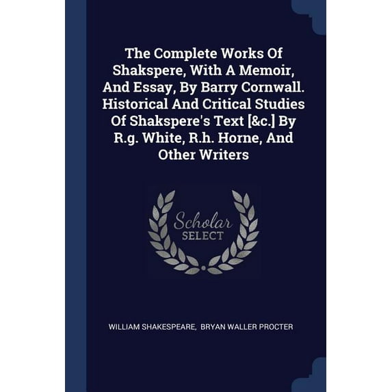 The Complete Works Of Shakspere, With A Memoir, And Essay, By Barry Cornwall. Historical And Critical Studies Of Shakspere's Text [&c.] By R.g. White, R.h. Horne, And Other Writers (Paperback)