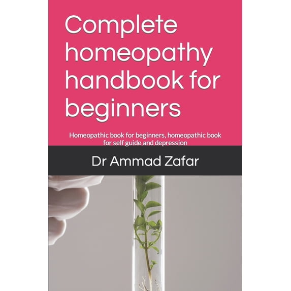 Complete homeopathy handbook for beginners: Homeopathic book for beginners, homeopathic book for self guide and depression (Paperback)