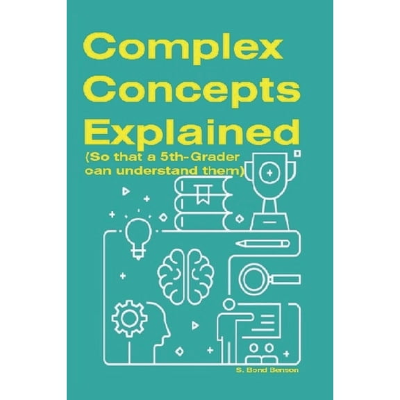 Complex Concepts Explained : (So that a 5th-grader can understand them) (Paperback)