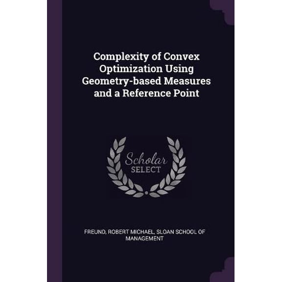 Complexity of Convex Optimization Using Geometry-based Measures and a Reference Point Paperback 1378901789 9781378901786 Robert Michael Freund