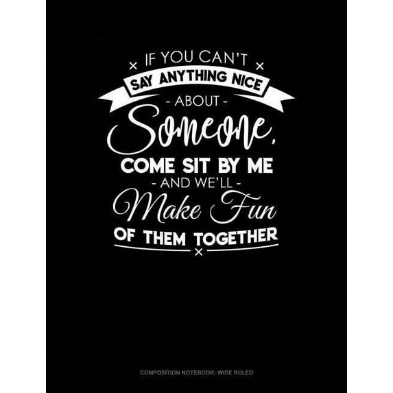 Composition Notebook: Wide Ruled: If You Can't Say Anything Nice about Anyone, Come Sit by Me and We'll Make Fun of Them Together.: Composition Notebook: Wide Ruled (Paperback)