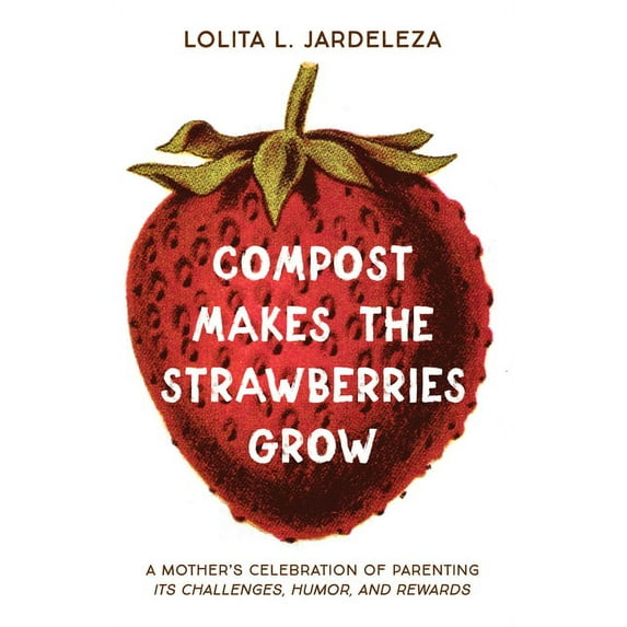 Compost Makes the Strawberries Grow: A Mother's Celebration of Parenting - Its Challenges, Humor, and Rewards, (Paperback)