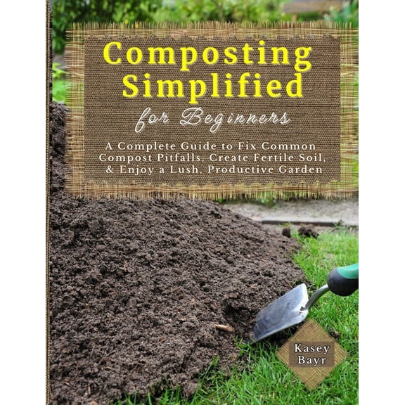 Composting Simplified for Beginners: A Complete Guide to Fix Common Compost Pitfalls, Create Fertile Soil, & Enjoy a Lus, (Paperback)