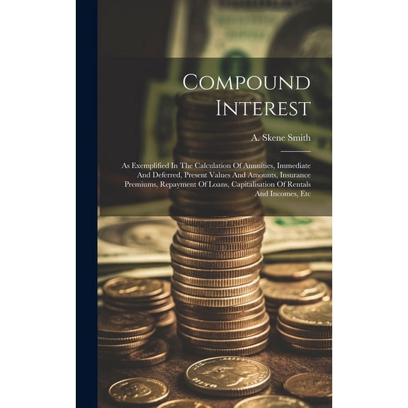 Compound Interest: As Exemplified In The Calculation Of Annuities, Immediate And Deferred, Present (Hardcover) by A Skene Smith