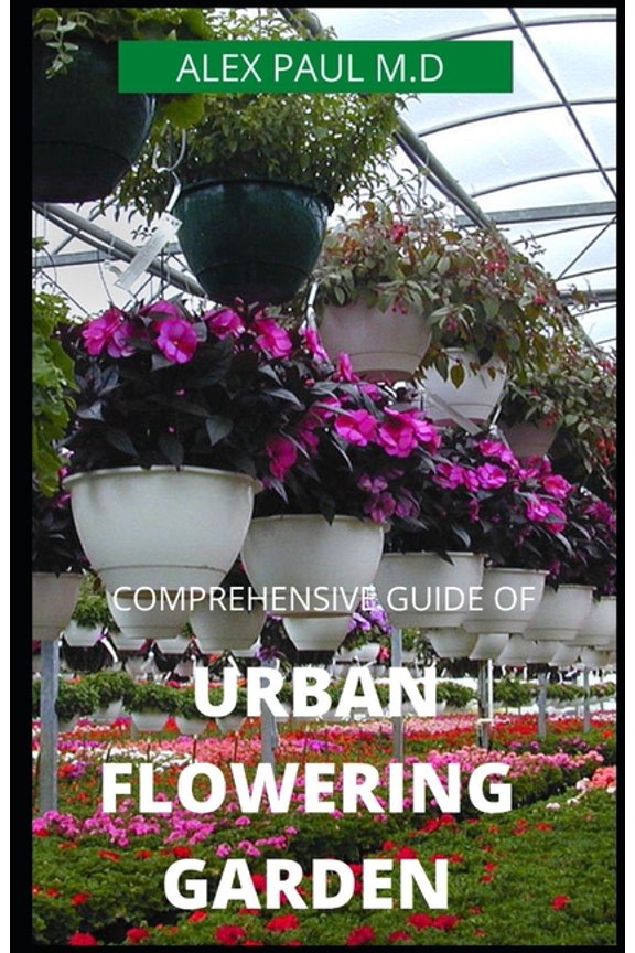 Comprehensive Guide of Urban Flowering Garden: Prefect Guide Grow, Harvest, and Arrange Stunning (Paperback) by Alex Paul M D