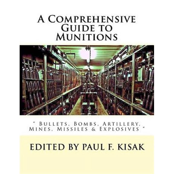 A Comprehensive Guide to Munitions: " Bullets, Bombs, Artillery, Mines, Missiles & Explosives " (Paperback) by Paul F Kisak