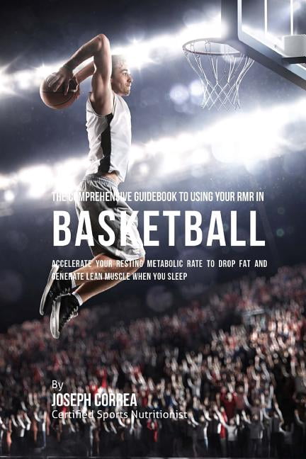The Comprehensive Guidebook to Using Your Rmr in Basketball: Accelerate Your Resting Metabolic Rate to Drop Fat and Generate Lean Muscle When You Slee
